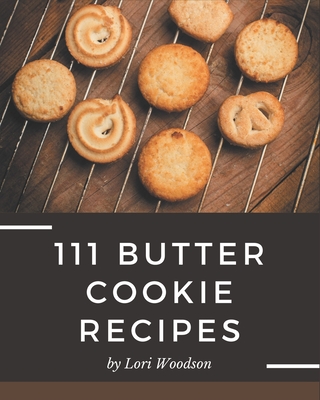 111 Butter Cookie Recipes: A Butter Cookie Cookbook Everyone Loves! - Woodson, Lori