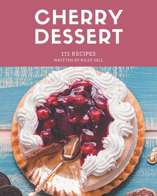 111 Cherry Dessert Recipes: Making More Memories in your Kitchen with Cherry Dessert Cookbook! - Hill, Riley