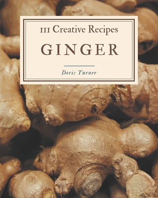 111 Creative Ginger Recipes: Ginger Cookbook - All The Best Recipes You Need are Here! - Turner, Doris