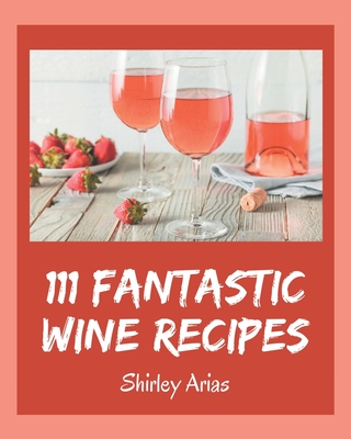 111 Fantastic Wine Recipes: Wine Cookbook - The Magic to Create Incredible Flavor! - Arias, Shirley