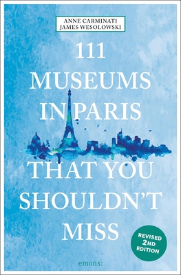 111 Museums in Paris That You Shouldn't Miss - Carminati, Anne, and Wesolowski, James