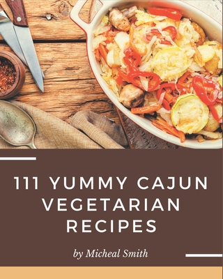 111 Yummy Cajun Vegetarian Recipes: Greatest Yummy Cajun Vegetarian Cookbook of All Time - Smith, Micheal