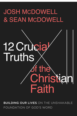 12 Crucial Truths of the Christian Faith: Building Our Lives on the Unshakable Foundation of God's Word - McDowell, Josh, and McDowell, Sean