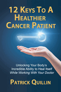 12 Keys to a Healthier Cancer Patient: Unlocking Your Body's Incredible Ability to Heal Itself While Working with Your Doctor