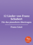 12 Lieder von Franz Schubert. F?r das pianoforte ?bertragen, S.558. 12 Lieder von Franz Schubert