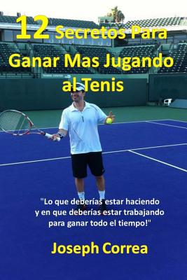 12 Secretos Para Ganar Ms Jugando al Tenis!: "Lo que deber?as estar haciendo y en que deber?as estar trabajando para ganar todo el tiempo!" - Correa, Joseph