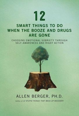 12 Smart Things to Do When the Booze and Drugs Are Gone: Choosing Emotional Sobriety Through Self-Awareness and Right Action - Berger, Allen, PH.D.