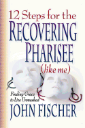 12 Steps for the Recovering Pharisee: Like Me