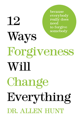 12 Ways Forgiveness Will Change Everything: Because Everybody Really Does Need to Forgive Somebody - Hunt, Allen