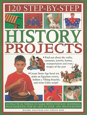 120 Step-By-Step History Projects: 120 Practical Things to Make with Everyday Materials, Demonstrated Step by Step in Over 1400 Photographs! - Halstead, Rachel, and Reid, Struan