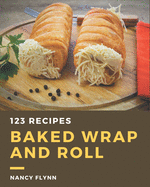123 Baked Wrap and Roll Recipes: The Highest Rated Baked Wrap and Roll Cookbook You Should Read
