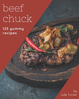 123 Yummy Beef Chuck Recipes: More Than a Yummy Beef Chuck Cookbook - Turner, Julie