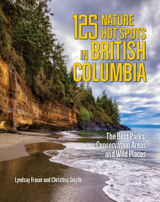 125 Nature Hot Spots in British Columbia: The Best Parks, Conservation Areas and Wild Places - Fraser, Lyndsay, and Smyth, Christina