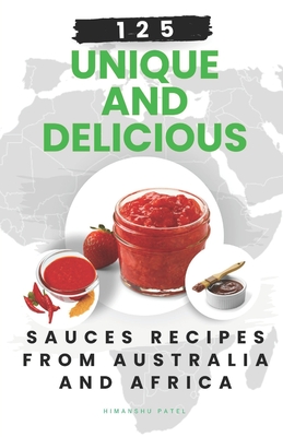 125 Unique and Delicious Sauces Recipes from Australia and Africa - Patel, Himanshu