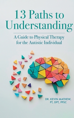 13 Paths to Understanding: A Guide to Physical Therapy for the Autistic Individual - Pt Dpt Ppsc, Kevin Mathew, Dr.