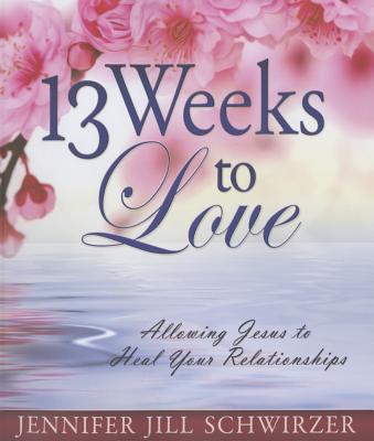 13 Weeks to Love: Allowing Jesus to Heal Your Relationships - Schwirzer, Jennifer Jill
