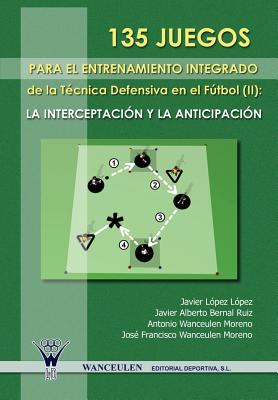 135 Juegos Para El Entrenamiento de La Tecnica Defensiva En El Futbol II: La Interceptacion y La Anticipacion - Wanceulen Moreno, Antonio, and Bernal Ruiz, Javier Alberto, and Lopez Lopez, Javier