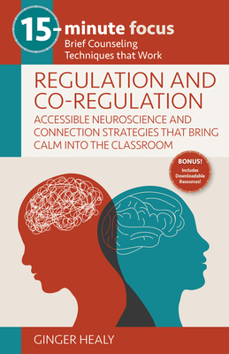 15-Minute Focus: Regulation and Co-Regulation: Accessible Neuroscience and Connection Strategies That Bring Calm Into the Classroom: Brief Counseling Techniques That Work - Healy, Ginger