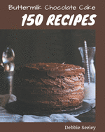 150 Buttermilk Chocolate Cake Recipes: Buttermilk Chocolate Cake Cookbook - All The Best Recipes You Need are Here!