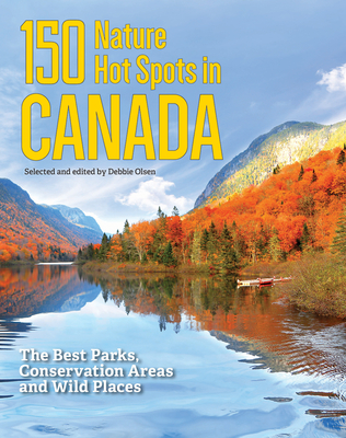 150 Nature Hot Spots in Canada: The Best Parks, Conservation Areas and Wild Places - Olsen, Debbie (Editor)