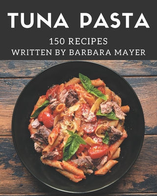 150 Tuna Pasta Recipes: Best-ever Tuna Pasta Cookbook for Beginners - Mayer, Barbara