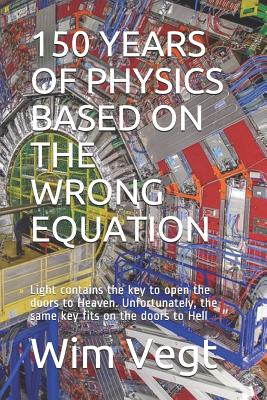 150 Years of Physics Based on the Wrong Equation: Light contains the key to open the doors to Heaven. Unfortunately, the same key fits on the doors to Hell - Vegt, Wim