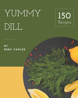 150 Yummy Dill Recipes: Happiness is When You Have a Yummy Dill Cookbook! - Caples, Ruby