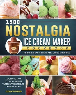 1500 Nostalgia Ice Cream Maker Cookbook: The Super Easy, Tasty and Unique Recipes to Teach You How to Creat Special Tastes with Detailed Instructions - Petersen, Jacque