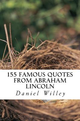 155 Famous Quotes from Abraham Lincoln - Lincoln, Abraham, and Willey, Daniel