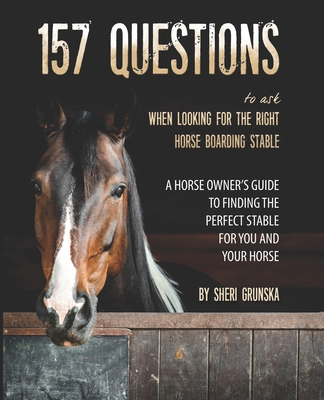 157 Questions To Ask When Looking For the Right Horse Boarding Stable: The horse owner's guide to finding the best stable for you and your horse - Grunska, Sheri