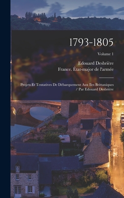 1793-1805: Projets Et Tentatives De Dbarquement Aux Iles Brittaniques / Par Edouard Desbrire; Volume 1 - Desbrire, Edouard, and France tat-Major de l'Arme (Creator)