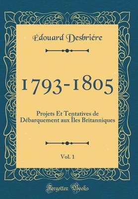 1793-1805, Vol. 1: Projets Et Tentatives de D?barquement Aux ?les Britanniques (Classic Reprint) - Desbriere, Edouard