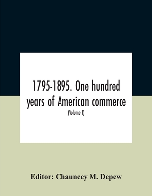 1795-1895. One Hundred Years Of American Commerce; Consisting Of One Hundred Original Articles On Commercial Topics Describing The Practical Development Of The Various Branches Of Trade In The United States Within The Past Century And Showing The... - M DePew, Chauncey (Editor)