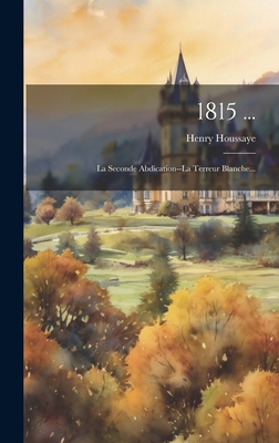 1815 ...: La Seconde Abdication--La Terreur Blanche... - Houssaye, Henry