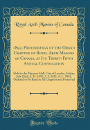 1892, Proceedings of the Grand Chapter of Royal Arch Masons of Canada, at Its Thirty-Fifth Annual Convocation: Held in the Masonic Hall, City of London, Friday, July 22nd, A. D. 1892, A. I. 2422, A. L. 5892, Ordered to Be Read in All Chapters and Preserve