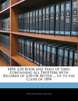 1894: 2:30 Book and Table of Sires, Containing All Trotters with Records of 2:30 or Better ... Up to the Close of 1894 - Gocher, William Henry