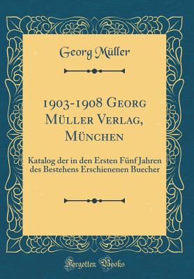 1903-1908 Georg Mller Verlag, Mnchen: Katalog Der in Den Ersten Fnf Jahren Des Bestehens Erschienenen Buecher (Classic Reprint) - Muller, Georg