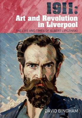 1911: Art and Revolution in Liverpool: The Life and Times of Albert Lipczinski - Bingham, David