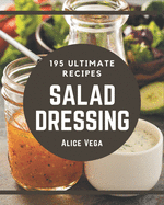 195 Ultimate Salad Dressing Recipes: Salad Dressing Cookbook - Where Passion for Cooking Begins