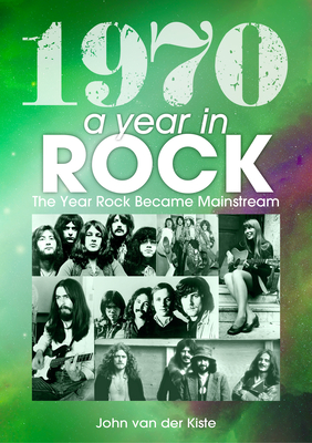 1970: A Year In Rock. The Year Rock Became Mainstream - van der Kiste, John