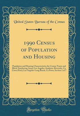 1990 Census of Population and Housing: Population and Housing Characteristics for Census Tracts and Block Numbering Areas; Los Angeles-Anaheim-Riverside, Ca, Cmsa (Part); Los Angeles-Long Beach, CA Pmsa, Section 1 of 7 (Classic Reprint) - Census, United States Bureau of the