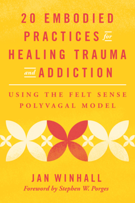 20 Embodied Practices for Healing Trauma and Addiction: Using the Felt Sense Polyvagal Model - Winhall, Jan, and Porges, Stephen W, PhD (Foreword by)