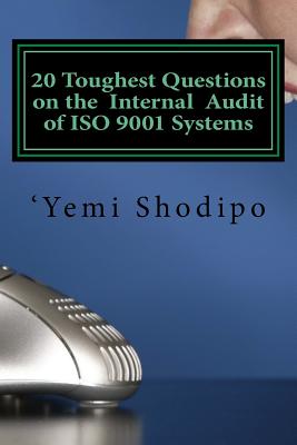 20 Toughest Questions on the Internal Audit of ISO 9001 Systems: ....And Their Very Practical Answers - Shodipo, Yemi