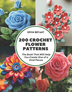 200 Crochet Flower Patterns: The Book That Will Help You Create One of a Kind Pieces