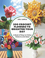 200 Crochet Flowers to Brighten Your Day: A Book of Easy to Follow Patterns and Ideas