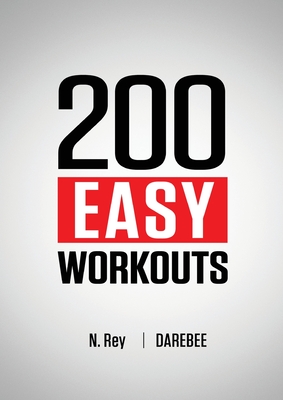 200 Easy Workouts: Easy to Follow Darebee Home Workout Routines To Maintain Your Fitness - Rey, N