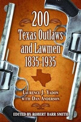 200 Texas Outlaws and Lawmen: 1835-1935 - Yadon, Laurence, and Anderson, Dan, Dr., and Smith, Robert (Editor)