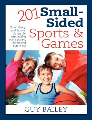 201 Small-Sided Sports & Games: Small Group & Partner Games for Maximizing Participation, Fitness & Fun in PE! - Bailey, Guy, Dr.