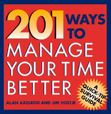 201 Ways to Manage Your Time Better - Axelrod, Alan, PH.D., and Holtje, James, and Axelrod Alan