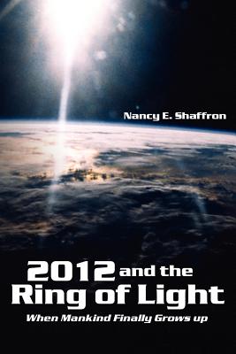 2012 and the Ring of Light: When Mankind Finally Grows up - Shaffron, Nancy E